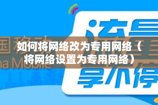 如何将网络改为专用网络（将网络设置为专用网络）