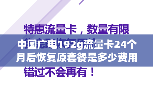 中国广电192g流量卡24个月后恢复原套餐是多少费用