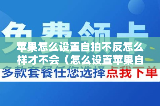 苹果怎么设置自拍不反怎么样才不会（怎么设置苹果自拍不反过来）