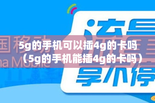 5g的手机可以插4g的卡吗（5g的手机能插4g的卡吗）