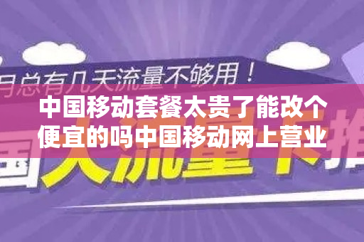 中国移动套餐太贵了能改个便宜的吗中国移动网上营业厅