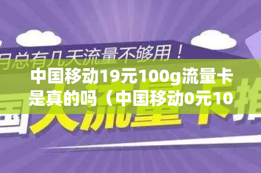 中国移动19元100g流量卡是真的吗（中国移动0元100G流量体验包）