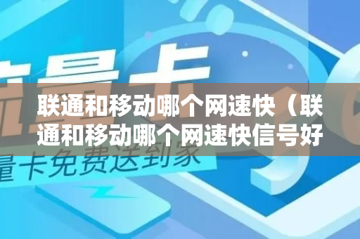 联通和移动哪个网速快（联通和移动哪个网速快信号好）