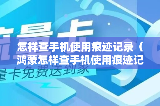 怎样查手机使用痕迹记录（鸿蒙怎样查手机使用痕迹记录）