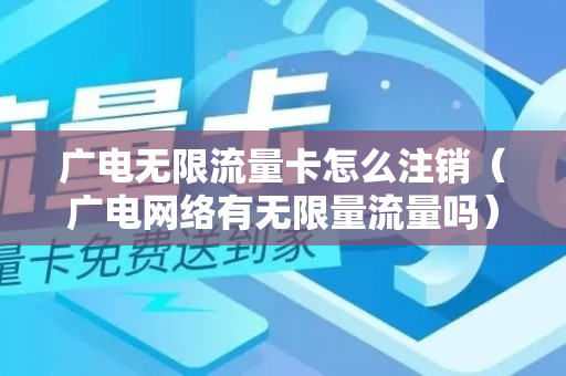 广电无限流量卡怎么注销（广电网络有无限量流量吗）