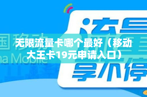 无限流量卡哪个最好（移动大王卡19元申请入口）