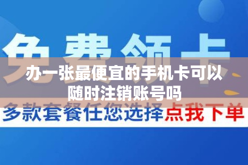 办一张最便宜的手机卡可以随时注销账号吗