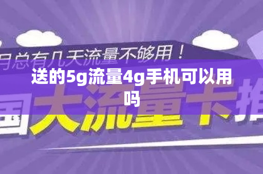 送的5g流量4g手机可以用吗