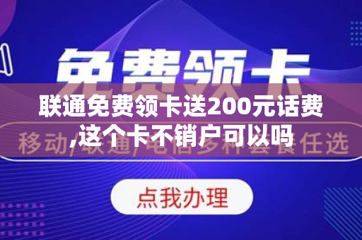 联通免费领卡送200元话费,这个卡不销户可以吗