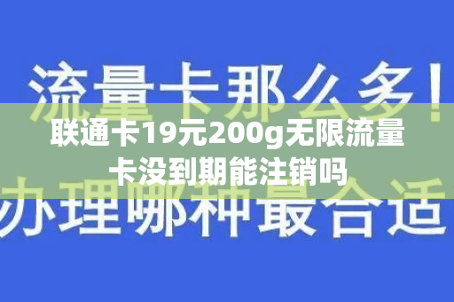 联通卡19元200g无限流量卡没到期能注销吗