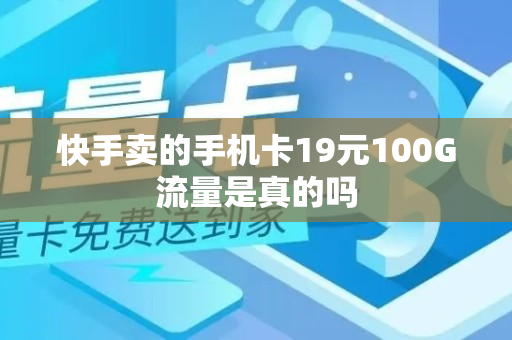 快手卖的手机卡19元100G流量是真的吗