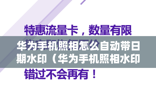 华为手机照相怎么自动带日期水印（华为手机照相水印时间和地址怎么显示）