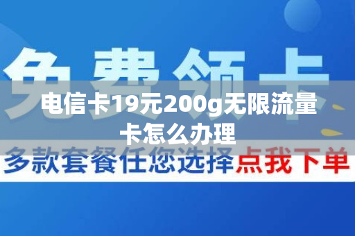 电信卡19元200g无限流量卡怎么办理