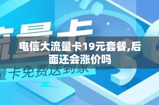 电信大流量卡19元套餐,后面还会涨价吗