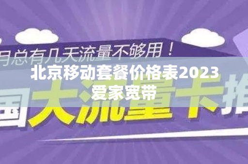 北京移动套餐价格表2023爱家宽带