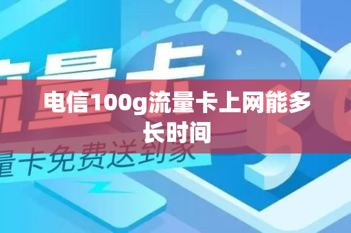 电信100g流量卡上网能多长时间