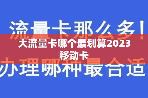 大流量卡哪个最划算2023移动卡