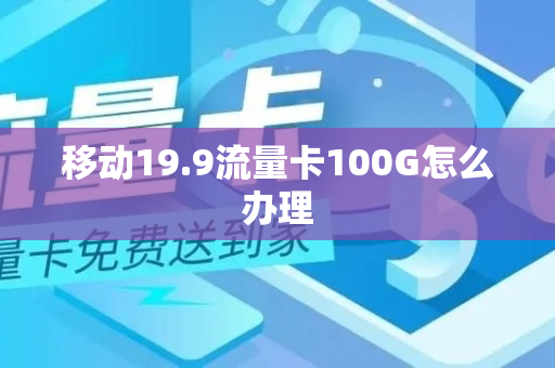 移动19.9流量卡100G怎么办理