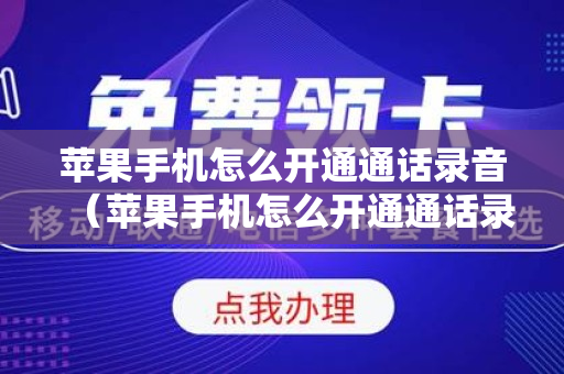 苹果手机怎么开通通话录音（苹果手机怎么开通通话录音功能设置）