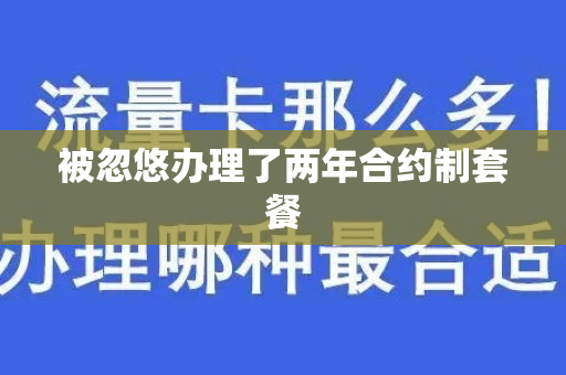 被忽悠办理了两年合约制套餐