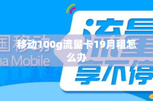 移动100g流量卡19月租怎么办