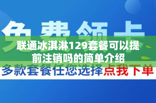 联通冰淇淋129套餐可以提前注销吗的简单介绍