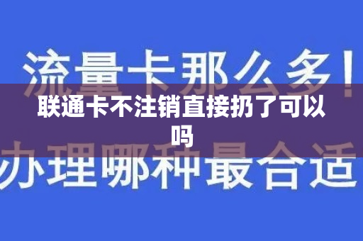 联通卡不注销直接扔了可以吗