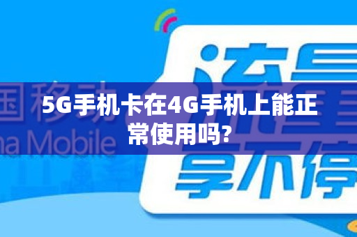 5G手机卡在4G手机上能正常使用吗?