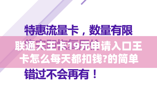 联通大王卡19元申请入口王卡怎么每天都扣钱?的简单介绍