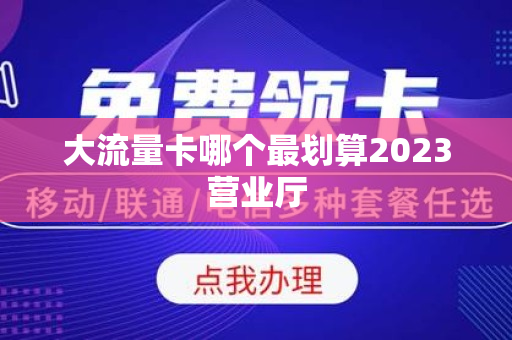 大流量卡哪个最划算2023营业厅