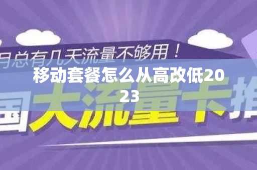 移动套餐怎么从高改低2023