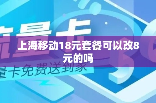 上海移动18元套餐可以改8元的吗