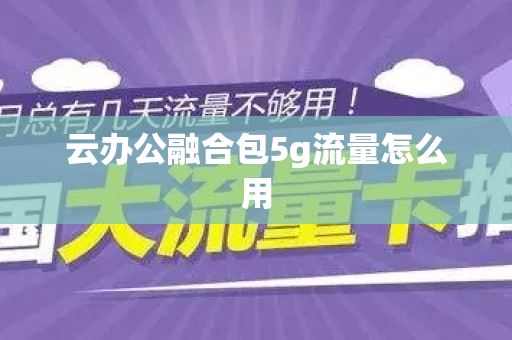 云办公融合包5g流量怎么用