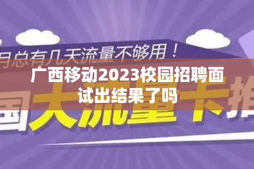 广西移动2023校园招聘面试出结果了吗