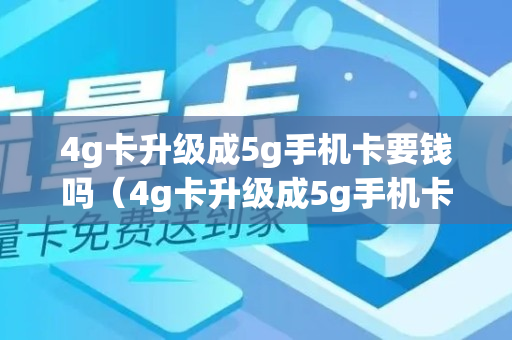 4g卡升级成5g手机卡要钱吗（4g卡升级成5g手机卡要钱吗安全吗）