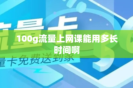 100g流量上网课能用多长时间啊