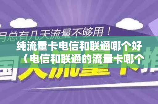 纯流量卡电信和联通哪个好（电信和联通的流量卡哪个快）