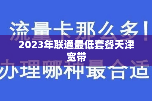 2023年联通最低套餐天津宽带