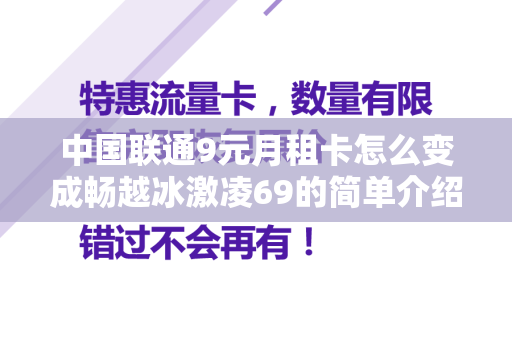 中国联通9元月租卡怎么变成畅越冰激凌69的简单介绍