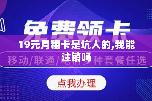 19元月租卡是坑人的,我能注销吗