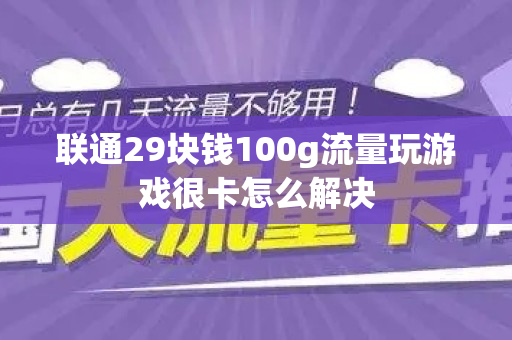 联通29块钱100g流量玩游戏很卡怎么解决