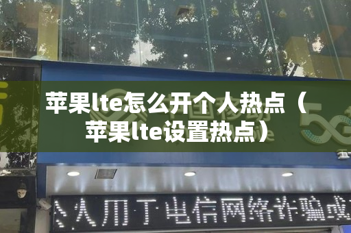 苹果lte怎么开个人热点（苹果lte设置热点）