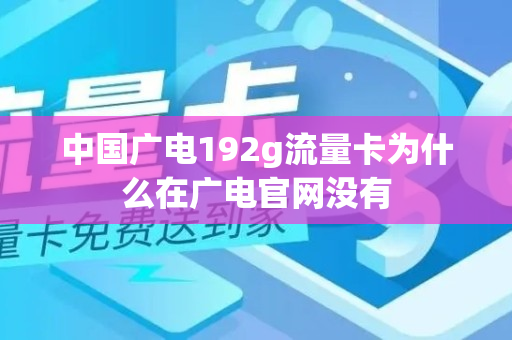 中国广电192g流量卡为什么在广电官网没有