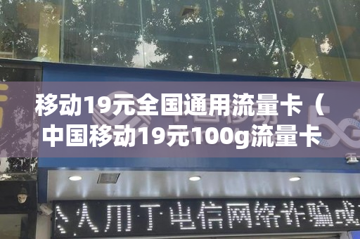 移动19元全国通用流量卡（中国移动19元100g流量卡）